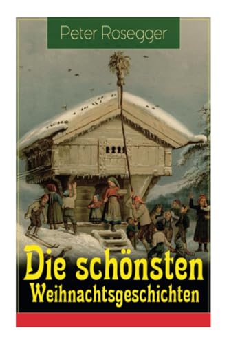 Die schönsten Weihnachtsgeschichten: Erste Weihnachten in der Waldheimat + Die heilige Weihnachtszeit + Als ich Christtagsfreude holen ging + Weihnacht in Winkelsteg