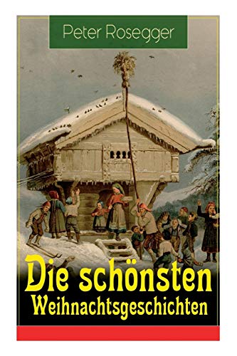 Die schönsten Weihnachtsgeschichten: Erste Weihnachten in der Waldheimat + Die heilige Weihnachtszeit + Als ich Christtagsfreude holen ging + Weihnacht in Winkelsteg