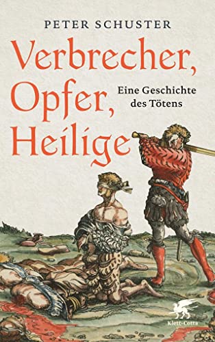 Verbrecher, Opfer, Heilige: Eine Geschichte des Tötens 1200-1700