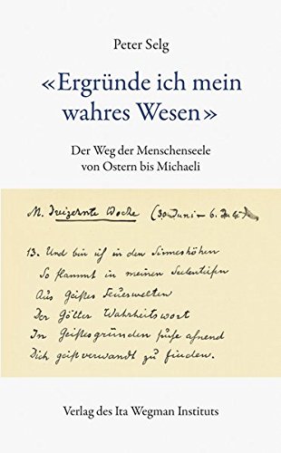 "Ergründe ich mein wahres Wesen": Der Weg der Menschenseele von Ostern bis Michaeli "Ergründe ich mein wahres Wesen": Der Weg der Menschenseele von Ostern bis Michaeli von Ita Wegman Institut