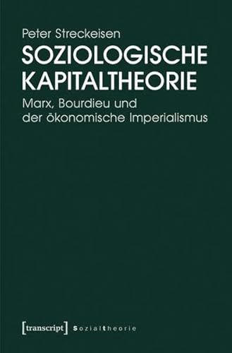 Soziologische Kapitaltheorie: Marx, Bourdieu und der ökonomische Imperialismus (Sozialtheorie) von transcript Verlag