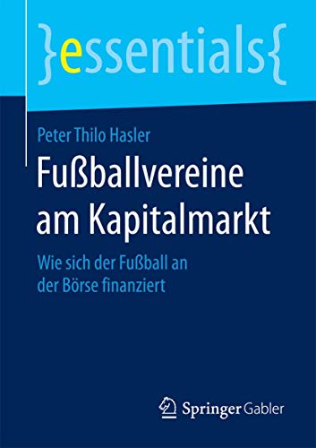 Fußballvereine am Kapitalmarkt: Wie sich der Fußball an der Börse finanziert (essentials) von Springer
