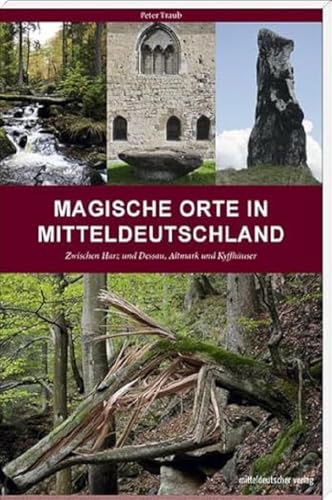 Magische Orte in Mitteldeutschland: Zwischen Harz und Dessau, Altmark und Kyffhäuser