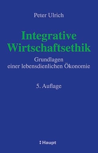 Integrative Wirtschaftsethik: Grundlagen einer lebensdienlichen Ökonomie von Haupt Verlag AG