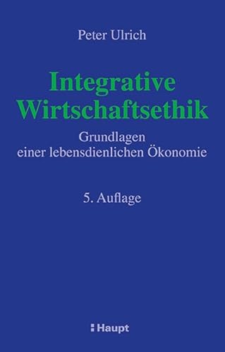 Integrative Wirtschaftsethik: Grundlagen einer lebensdienlichen Ökonomie