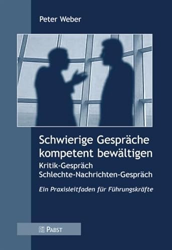 Schwierige Gespräche kompetent bewältigen: Kritik-Gespräch /Schlechte-Nachrichten-Gespräch Ein PRaxisleitfaden für Führungskräfte