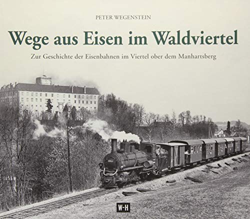Wege aus Eisen im Waldviertel: Zur Geschichte der Eisenbahnen im Viertel ober dem Manhartsberg Wege aus Eisen im Waldviertel: Zur Geschichte der Eisenbahnen im Viertel ober dem Manhartsberg