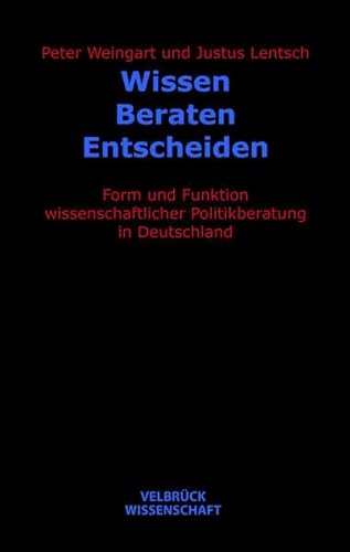 Wissen - Beraten - Entscheiden: Form und Funktion wissenschaftlicher Politikberatung in Deutschland Wissen - Beraten - Entscheiden: Form und Funktion wissenschaftlicher Politikberatung in Deutschland