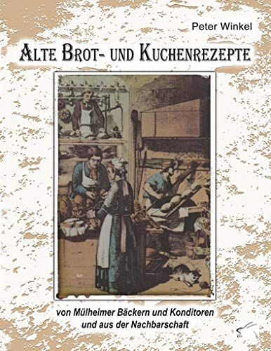 Alte Brot- und Kuchenrezepte: von Mülheimer Bäckern und Konditoren und aus der Nachbarschaft Alte Brot- und Kuchenrezepte: von Mülheimer Bäckern und Konditoren und aus der Nachbarschaft