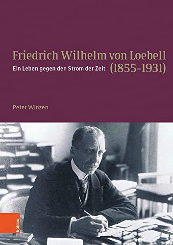 Friedrich Wilhelm von Loebell (1855-1931): Ein Leben gegen den Strom der Zeit von Böhlau Verlag Köln