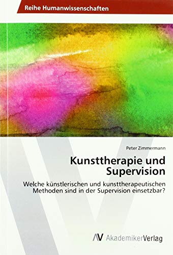 Kunsttherapie und Supervision: Welche künstlerischen und kunsttherapeutischen Methoden sind in der Supervision einsetzbar?
