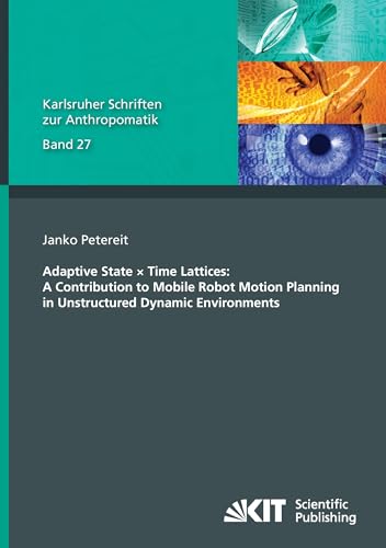 Adaptive State × Time Lattices: A Contribution to Mobile Robot Motion Planning in Unstructured Dynamic Environments: Dissertationsschrift (Karlsruher Schriften zur Anthropomatik) von KIT Scientific Publishing