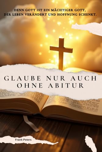 Glaube nur auch ohne Abitur - wie Jesus Christus mich errettet hat.: Denn Gott ist ein mächtiger Gott, der Leben verändert und Hoffnung schenkt. von Independently published