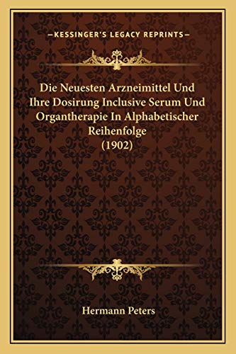 Die Neuesten Arzneimittel Und Ihre Dosirung Inclusive Serum Und Organtherapie In Alphabetischer Reihenfolge (1902)