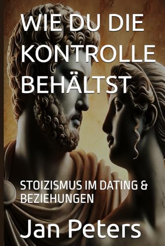 WIE DU DIE KONTROLLE BEHÄLTST: STOIZISMUS IM DATING & BEZIEHUNGEN von Independently published