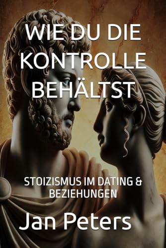 WIE DU DIE KONTROLLE BEHÄLTST: STOIZISMUS IM DATING & BEZIEHUNGEN von Independently published