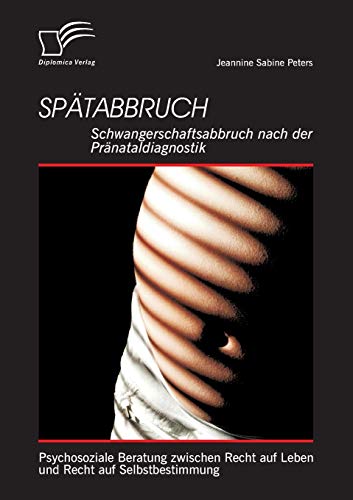 Spätabbruch: Schwangerschaftsabbruch nach der Pränataldiagnostik: Psychosoziale Beratung zwischen Recht auf Leben und Recht auf Selbstbestimmung von Diplomica Verlag