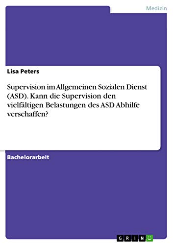 Supervision im Allgemeinen Sozialen Dienst (ASD). Kann die Supervision den vielfältigen Belastungen des ASD Abhilfe verschaffen?