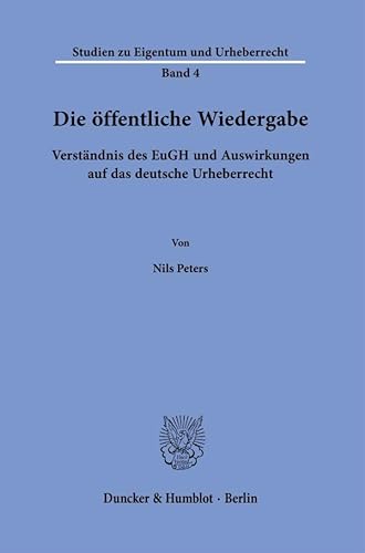 Die öffentliche Wiedergabe.: Verständnis des EuGH und Auswirkungen auf das deutsche Urheberrecht. (Studien zu Eigentum und Urheberrecht) von Duncker & Humblot