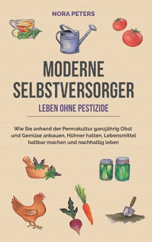 Moderne Selbstversorger - Leben ohne Pestizide: Wie Sie anhand der Permakultur ganzjährig Obst und Gemüse anbauen, Hühner halten, Lebensmittel haltbar machen und nachhaltig leben