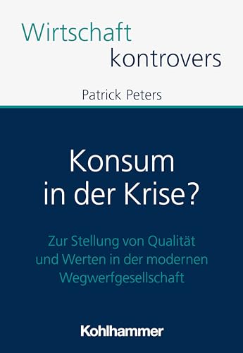 Konsum in der Krise?: Zur Stellung von Qualität und Werten in der modernen Wegwerfgesellschaft (Wirtschaft kontrovers) von W. Kohlhammer GmbH
