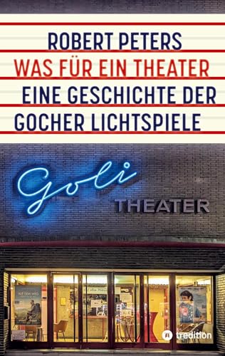 Was für ein Theater: Eine Geschichte der Gocher Lichtspiele - die Geschichte des Kinos und des deutschen Pioniers Otto Skoetsch von 1906 bis in die Gegenwart von Robert Peters