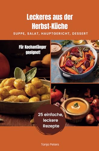 Leckeres aus der Herbstküche - auch für Kochanfänger super geeignet: 25 schnelle, einfache Rezepte für herbstliche Suppen, Salate, Hauptgerichte, Beilagen und Desserts von Independently published