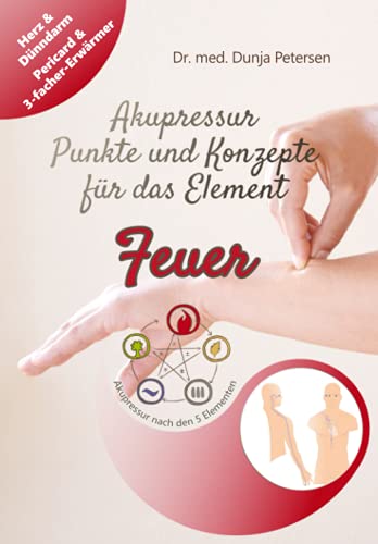 Akupressur - Punkte und Konzepte für das Element Feuer: Wirkungsvolle Selbstbehandlung der Organe Herz & Dünndarm sowie Pericard & 3-facher Erwärmer aus Sicht der TCM