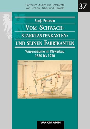 Vom „Schwachstarktastenkasten“ und seinen Fabrikanten: Wissensräume im Klavierbau 1830 bis 1930 (Cottbuser Studien zur Geschichte von Technik, Arbeit und Umwelt) von Waxmann Verlag GmbH