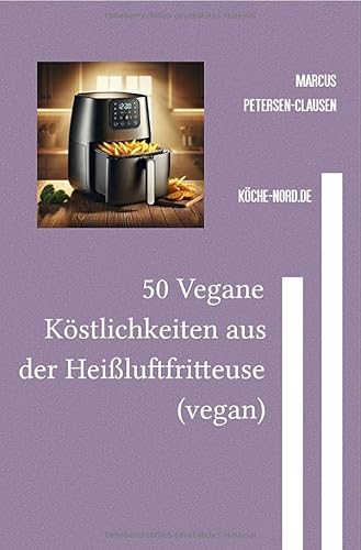 50 Vegane Köstlichkeiten aus der Heißluftfritteuse (vegan): Leckere und gesunde Rezepte für knusprige Mahlzeiten ohne Öl – 4 Portionen, für Einsteiger und erfahrene Köche, von epubli