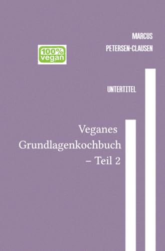 Veganes Grundlagenkochbuch – Teil 2: Entdecke die Vielfalt der pflanzlichen Küche: Rezepte für jeden Tag – leicht verständlich, glutenfrei und nachhaltig von epubli