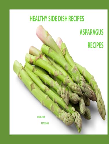 HEALTHY SIDE DISH RECIPES, ASPARAGUS RECIPES: 57 RECIPES, Asparagus with Cheese, Brown Sugar, Appetizers, Dips, Nuts, Seeds, Salads, Pasta, Eggs, Soups, Omelets, Assorted (SIDE DISHES) von Independently published