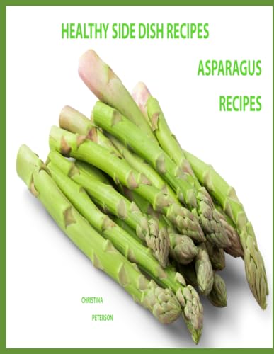 HEALTHY SIDE DISH RECIPES, ASPARAGUS RECIPES: 57 RECIPES, Asparagus with Cheese, Brown Sugar, Appetizers, Dips, Nuts, Seeds, Salads, Pasta, Eggs, Soups, Omelets, Assorted (SIDE DISHES) von Independently published