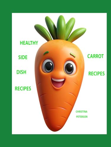 Healthy Side Dish Recipes, Carrot Recipes: Carrot Information, 55 Carrot Recipes, Casseroles, Scalloped, Salads, Soups, Cakes, Muffin, Souffle, Stew, Dricks, and more (SIDE DISHES)
