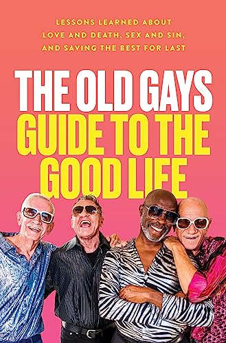 The Old Gays Guide to the Good Life: Lessons Learned About Love and Death, Sex and Sin, and Saving the Best for Last