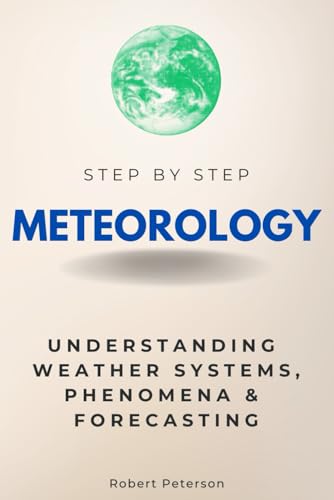 Meteorology Step by Step: Understanding Weather Systems, Phenomena & Forecasting (Step By Step Subject Guides)