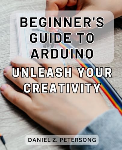Beginner's Guide to Arduino: Unleash Your Creativity: Unlock Your Creative Potential with this Comprehensive Beginner's Guide to Arduino von Independently published