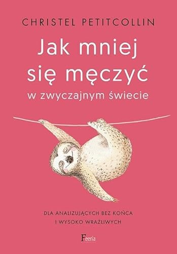 Jak mniej się męczyć w zwyczajnym świecie: Dla analizujących bez końca i wysoko wrażliwych von Feeria