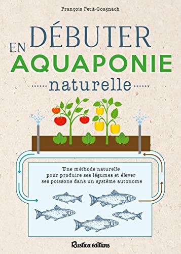 Débuter en aquaponie naturelle: Une méthode naturelle pour produire des légumes et élever des poissons dans un écosystème autonome