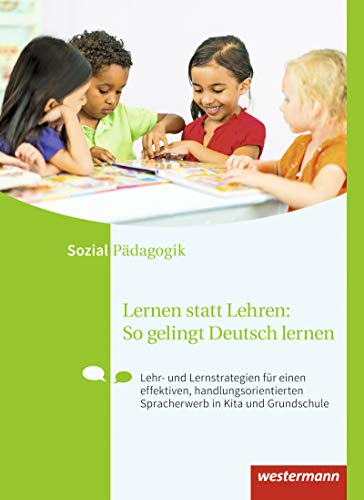 Lernen statt Lehren: So gelingt Deutsch lernen: Lehr- und Lernstrategien für einen effektiven, handlungsorientierten Spracherwerb in Kita und Grundschule