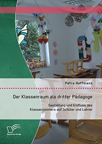 Der Klassenraum als dritter Pädagoge: Gestaltung und Einfluss des Klassenzimmers auf Schüler und Lehrer von Diplomica Verlag