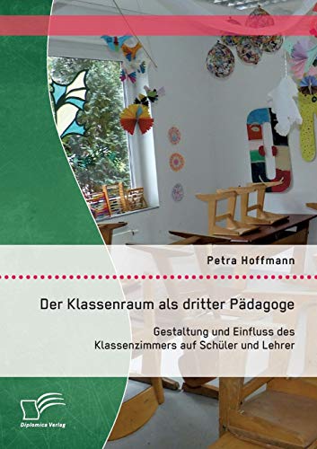 Der Klassenraum als dritter Pädagoge: Gestaltung und Einfluss des Klassenzimmers auf Schüler und Lehrer von Diplomica Verlag
