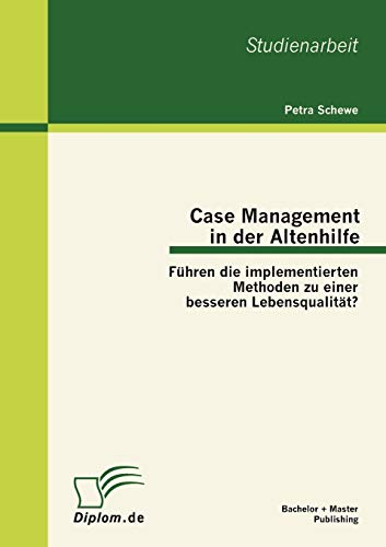 Case Management in der Altenhilfe: Führen die implementierten Methoden zu einer besseren Lebensqualität? Case Management in der Altenhilfe: Führen die implementierten Methoden zu einer besseren Lebensqualität?