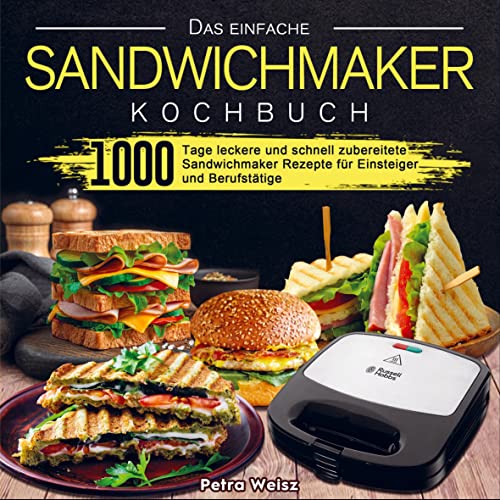 Das einfache Sandwichmaker Kochbuch: 1000 Tage leckere und schnell zubereitete Sandwichmaker Rezepte für Einsteiger und Berufstätige