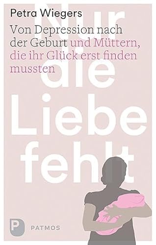 Nur die Liebe fehlt - Von Depression nach der Geburt und Müttern, die ihr Glück erst finden mussten von Patmos-Verlag