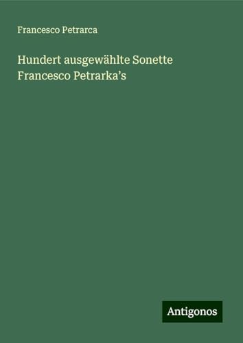 Hundert ausgewählte Sonette Francesco Petrarka¿s Hundert ausgewählte Sonette Francesco Petrarka¿s von Antigonos Verlag
