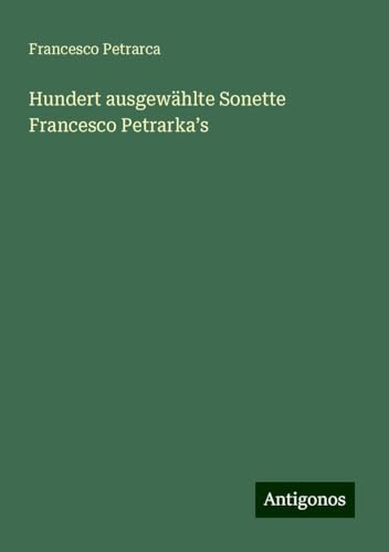 Hundert ausgewählte Sonette Francesco Petrarka¿s Hundert ausgewählte Sonette Francesco Petrarka¿s von Antigonos Verlag