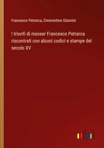 I trionfi di messer Francesco Petrarca riscontrati con alcuni codici e stampe del secolo XV von Outlook Verlag