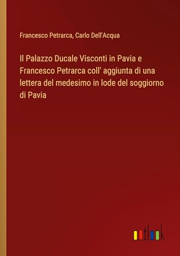 Il Palazzo Ducale Visconti in Pavia e Francesco Petrarca coll' aggiunta di una lettera del medesimo in lode del soggiorno di Pavia von Outlook Verlag