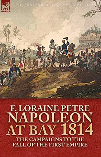 Napoleon at Bay, 1814: The Campaigns to the Fall of the First Empire Napoleon at Bay, 1814: The Campaigns to the Fall of the First Empire